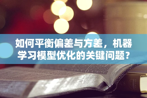 如何平衡偏差与方差，机器学习模型优化的关键问题？