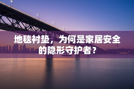 地毯衬垫，为何是家居安全的隐形守护者？