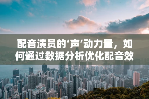 配音演员的‘声’动力量，如何通过数据分析优化配音效果？