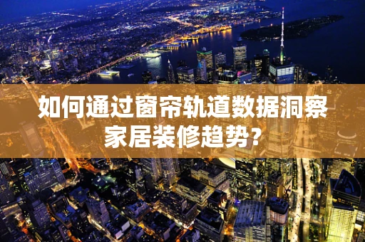 如何通过窗帘轨道数据洞察家居装修趋势？