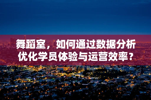 舞蹈室，如何通过数据分析优化学员体验与运营效率？
