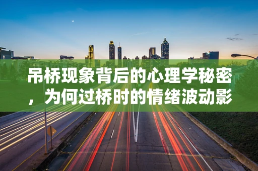 吊桥现象背后的心理学秘密，为何过桥时的情绪波动影响我们的判断？
