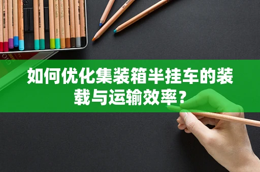 如何优化集装箱半挂车的装载与运输效率？