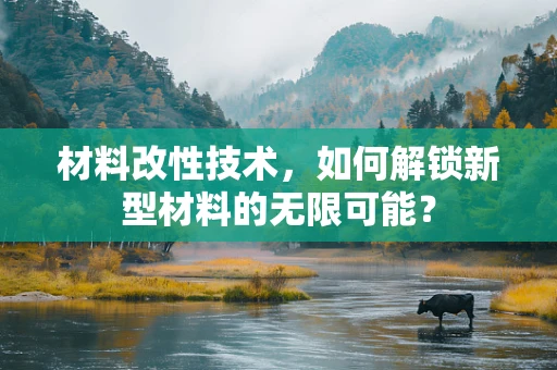材料改性技术，如何解锁新型材料的无限可能？