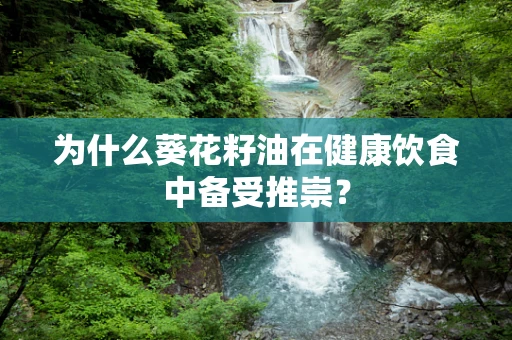 为什么葵花籽油在健康饮食中备受推崇？