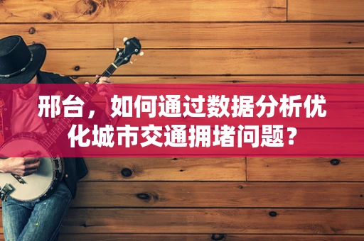 邢台，如何通过数据分析优化城市交通拥堵问题？