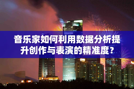 音乐家如何利用数据分析提升创作与表演的精准度？
