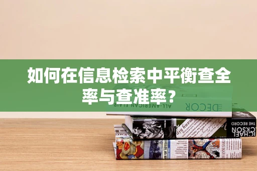 如何在信息检索中平衡查全率与查准率？