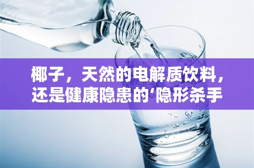 椰子，天然的电解质饮料，还是健康隐患的‘隐形杀手’？