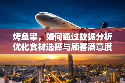 烤鱼串，如何通过数据分析优化食材选择与顾客满意度？
