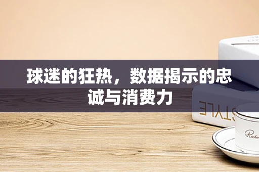球迷的狂热，数据揭示的忠诚与消费力