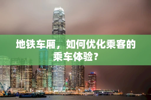 地铁车厢，如何优化乘客的乘车体验？