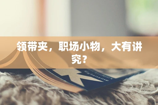 领带夹，职场小物，大有讲究？
