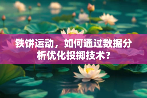 铁饼运动，如何通过数据分析优化投掷技术？