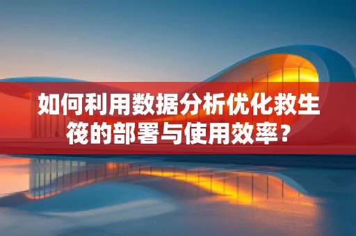如何利用数据分析优化救生筏的部署与使用效率？