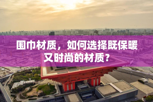 围巾材质，如何选择既保暖又时尚的材质？