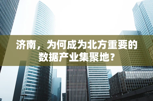济南，为何成为北方重要的数据产业集聚地？