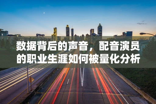 数据背后的声音，配音演员的职业生涯如何被量化分析？