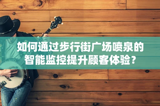 如何通过步行街广场喷泉的智能监控提升顾客体验？