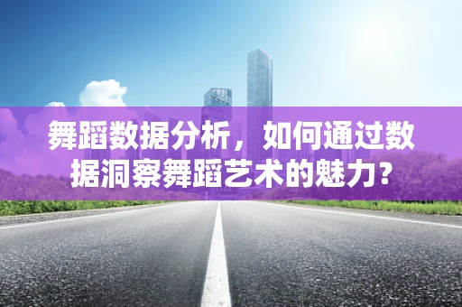 舞蹈数据分析，如何通过数据洞察舞蹈艺术的魅力？
