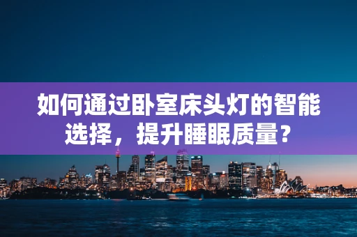如何通过卧室床头灯的智能选择，提升睡眠质量？