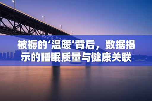 被褥的‘温暖’背后，数据揭示的睡眠质量与健康关联