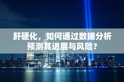 肝硬化，如何通过数据分析预测其进展与风险？