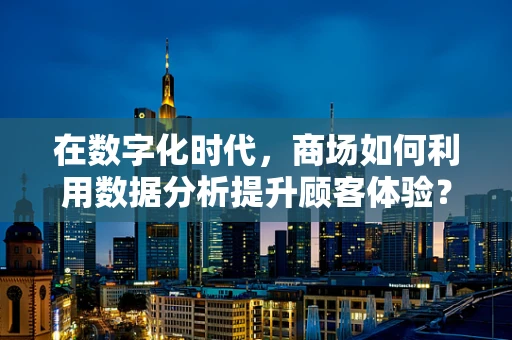 在数字化时代，商场如何利用数据分析提升顾客体验？