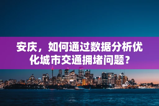 安庆，如何通过数据分析优化城市交通拥堵问题？