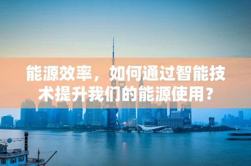 能源效率，如何通过智能技术提升我们的能源使用？