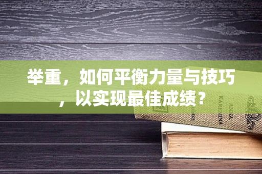 举重，如何平衡力量与技巧，以实现最佳成绩？