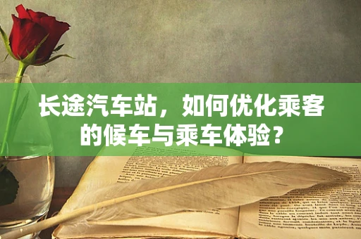 长途汽车站，如何优化乘客的候车与乘车体验？