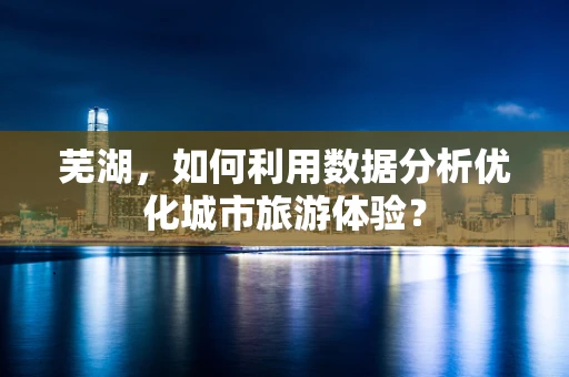 芜湖，如何利用数据分析优化城市旅游体验？