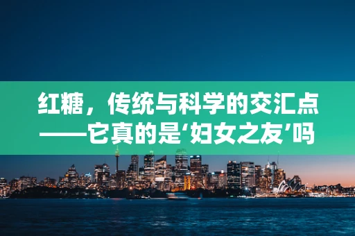 红糖，传统与科学的交汇点——它真的是‘妇女之友’吗？