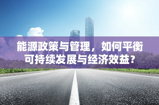能源政策与管理，如何平衡可持续发展与经济效益？