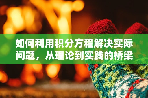 如何利用积分方程解决实际问题，从理论到实践的桥梁