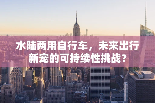 水陆两用自行车，未来出行新宠的可持续性挑战？