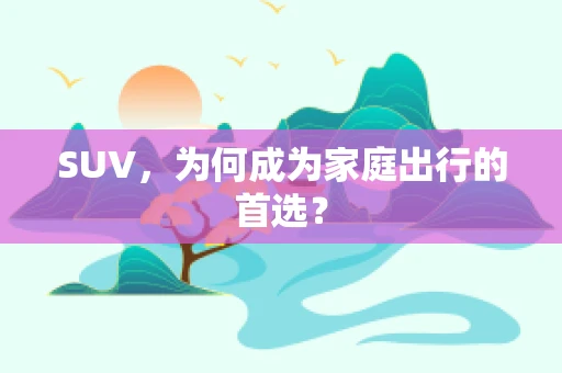 SUV，为何成为家庭出行的首选？
