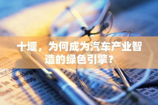 十堰，为何成为汽车产业智造的绿色引擎？