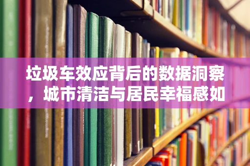 垃圾车效应背后的数据洞察，城市清洁与居民幸福感如何双赢？