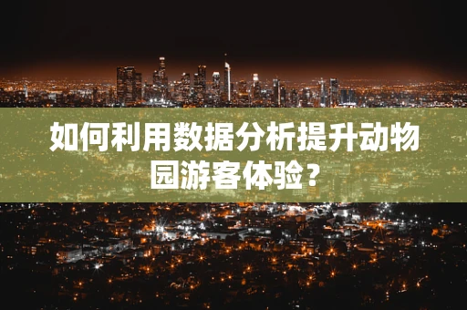 如何利用数据分析提升动物园游客体验？