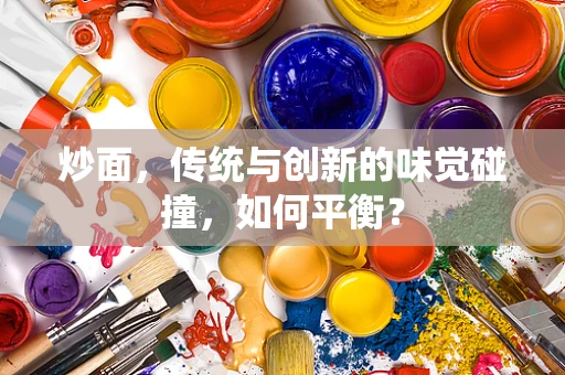 炒面，传统与创新的味觉碰撞，如何平衡？