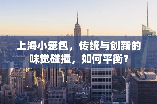 上海小笼包，传统与创新的味觉碰撞，如何平衡？