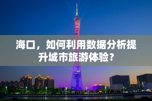 海口，如何利用数据分析提升城市旅游体验？
