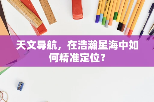 天文导航，在浩瀚星海中如何精准定位？