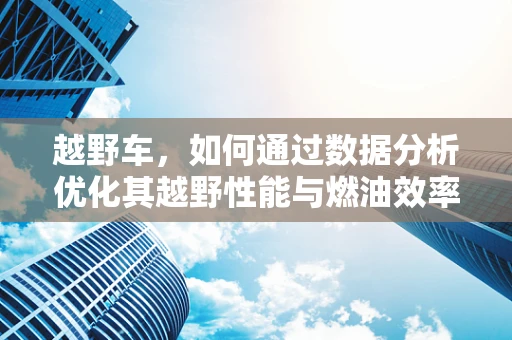 越野车，如何通过数据分析优化其越野性能与燃油效率？
