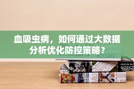 血吸虫病，如何通过大数据分析优化防控策略？