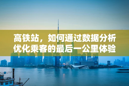 高铁站，如何通过数据分析优化乘客的最后一公里体验？