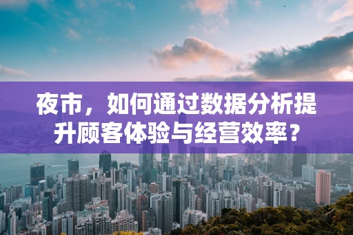 夜市，如何通过数据分析提升顾客体验与经营效率？