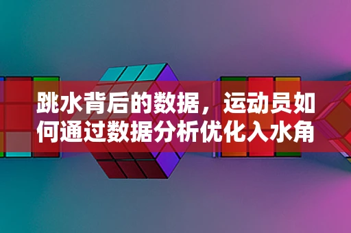 跳水背后的数据，运动员如何通过数据分析优化入水角度？